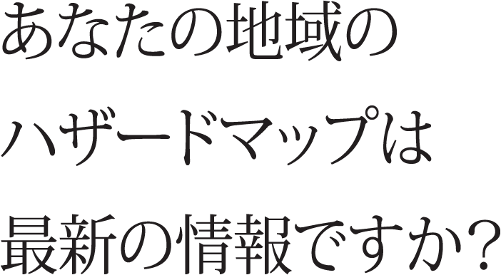 あなたの地域のハザードマップは最新の情報ですか？